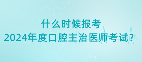 什么時(shí)候報(bào)考2024年度口腔主治醫(yī)師考試？