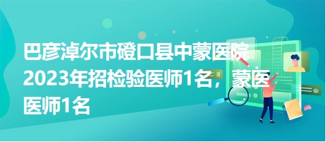 巴彥淖爾市磴口縣中蒙醫(yī)院2023年招檢驗醫(yī)師1名，蒙醫(yī)醫(yī)師1名