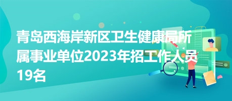 青島西海岸新區(qū)衛(wèi)生健康局所屬事業(yè)單位2023年招工作人員19名