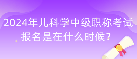 2024年兒科學中級職稱考試報名是在什么時候？