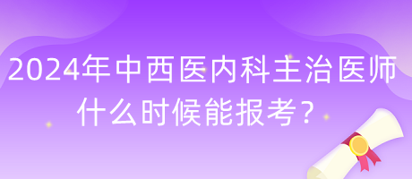 2024年度中西醫(yī)內(nèi)科主治醫(yī)師什么時候能報考？