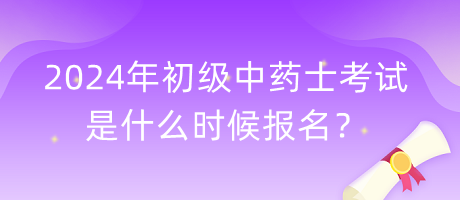 2024年初級中藥士考試是什么時候報名？