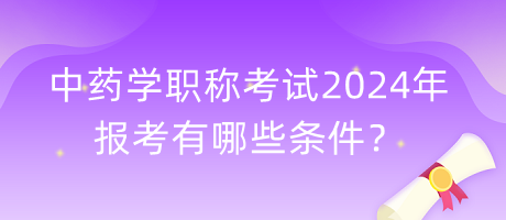 中藥學(xué)職稱考試2024年報(bào)考有哪些條件？