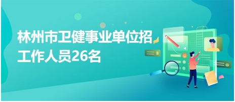 林州市衛(wèi)健事業(yè)單位招工作人員26名