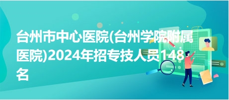 臺州市中心醫(yī)院(臺州學(xué)院附屬醫(yī)院)2024年招專技人員148名