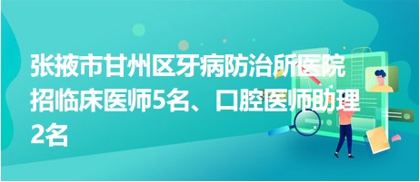 張掖市甘州區(qū)牙病防治所醫(yī)院招臨床醫(yī)師5名、口腔醫(yī)師助理2名