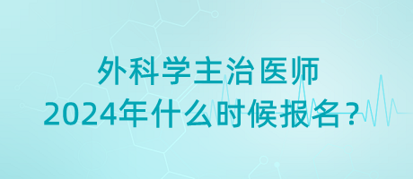 外科學(xué)主治醫(yī)師2024年什么時(shí)候報(bào)名？