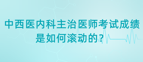 中西醫(yī)內(nèi)科主治醫(yī)師考試成績是如何滾動的？