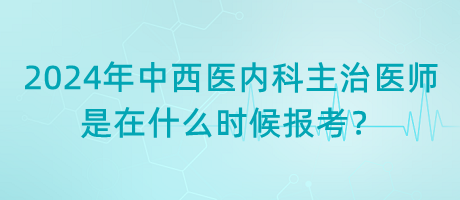 2024年中西醫(yī)內(nèi)科主治醫(yī)師是在什么時(shí)候報(bào)考？