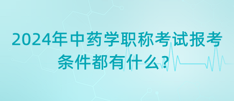 2024年中藥學(xué)職稱考試報考的條件都有什么？