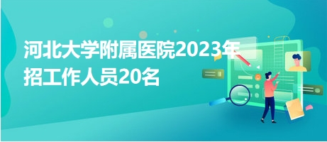 河北大學(xué)附屬醫(yī)院2023年招工作人員20名