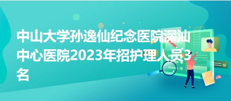 中山大學(xué)孫逸仙紀(jì)念醫(yī)院深汕中心醫(yī)院2023年招護理人員3名