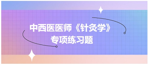 中西醫(yī)醫(yī)師《針灸學》專項練習題33