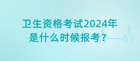 衛(wèi)生資格考試2024年是什么時候報考？