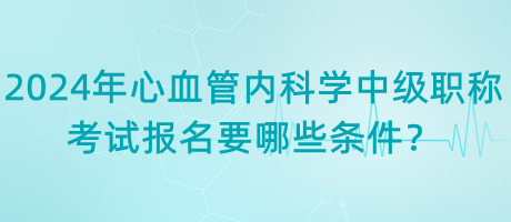 2024年心血管內(nèi)科學(xué)中級(jí)職稱考試報(bào)名要哪些條件？