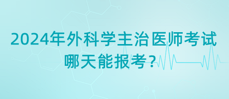 2024年外科學(xué)主治醫(yī)師考試哪天能報(bào)考？