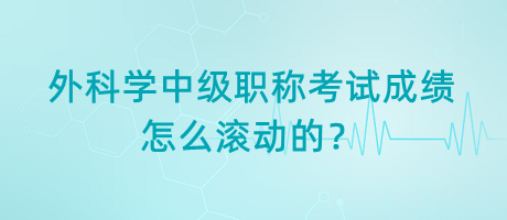 外科學(xué)中級職稱考試成績怎么滾動的？