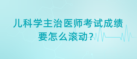 兒科學(xué)主治醫(yī)師考試成績(jī)要怎么滾動(dòng)？