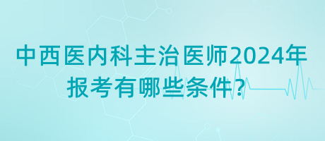 中西醫(yī)內(nèi)科主治醫(yī)師2024年報(bào)考有哪些條件？