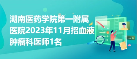 湖南醫(yī)藥學(xué)院第一附屬醫(yī)院2023年11月招血液腫瘤科醫(yī)師1名