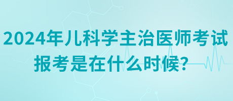 2024年兒科學(xué)主治醫(yī)師考試報(bào)考是在什么時(shí)候？