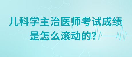 兒科學(xué)主治醫(yī)師考試成績(jī)是怎么滾動(dòng)的？