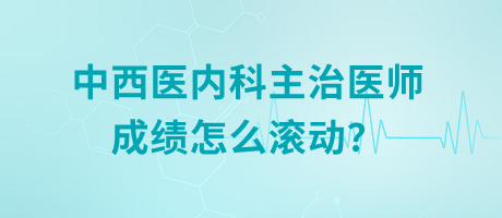 中西醫(yī)內(nèi)科主治醫(yī)師成績怎么滾動(dòng)？