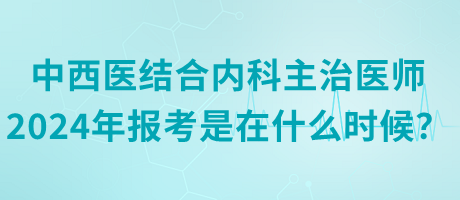 中西醫(yī)結(jié)合內(nèi)科主治醫(yī)師2024年報考是在什么時候？