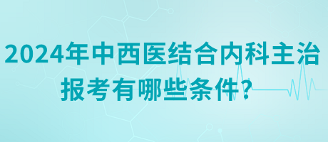 2024年中西醫(yī)結(jié)合內(nèi)科主治報(bào)考有哪些條件？