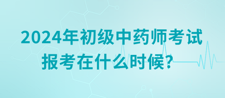 2024年初級中藥師考試報考在什么時候？