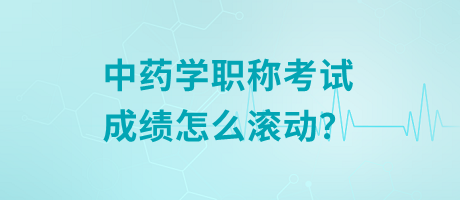 中藥學(xué)職稱考試成績怎么滾動？