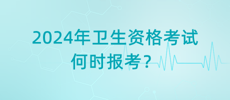 2024年衛(wèi)生資格考試是何時報考？