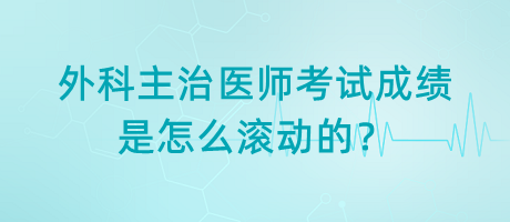 外科主治醫(yī)師考試成績(jī)是怎么滾動(dòng)的？