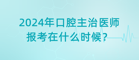 2024年口腔主治醫(yī)師報(bào)考在什么時(shí)候？