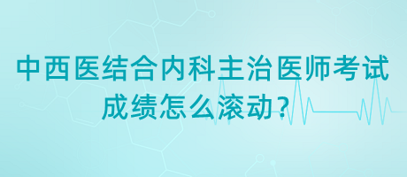 中西醫(yī)結(jié)合內(nèi)科主治醫(yī)師考試成績怎么滾動？