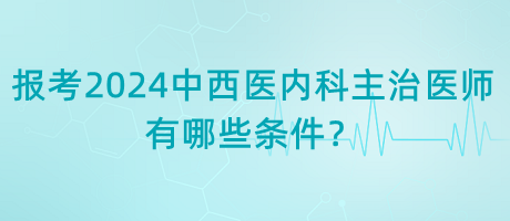 報考2024年中西醫(yī)內科主治醫(yī)師有哪些條件？