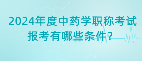 2024年度中藥學(xué)職稱考試報(bào)考有哪些條件？