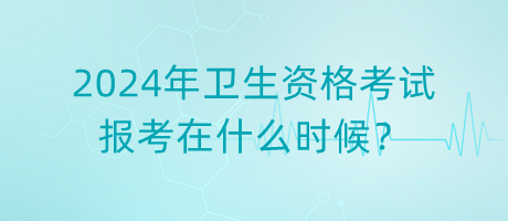 2024年衛(wèi)生資格考試報(bào)考在什么時(shí)候？