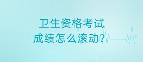 衛(wèi)生資格考試成績怎么滾動？