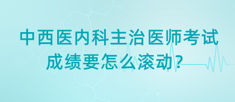 中西醫(yī)內(nèi)科主治醫(yī)師考試成績要怎么滾動？