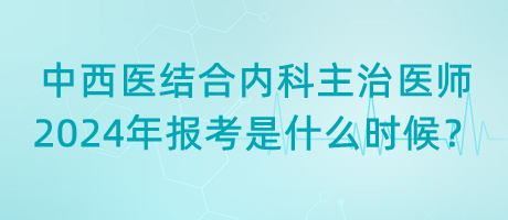 中西醫(yī)結(jié)合內(nèi)科主治醫(yī)師2024年報考是什么時候？