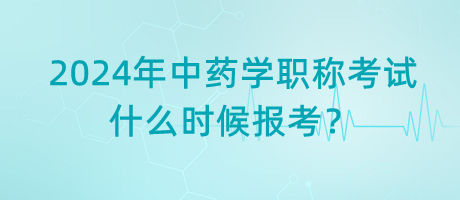 2024年中藥學(xué)職稱考試什么時(shí)候報(bào)考？