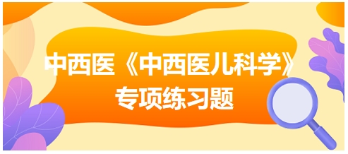 中西醫(yī)醫(yī)師《中西醫(yī)兒科學(xué)》專(zhuān)項(xiàng)練習(xí)題20