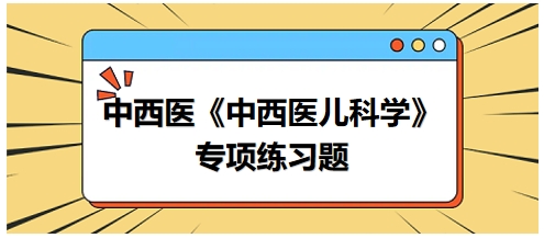 中西醫(yī)醫(yī)師《中西醫(yī)兒科學(xué)》專項練習(xí)題21