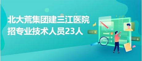 北大荒集團建三江醫(yī)院招專業(yè)技術人員23人