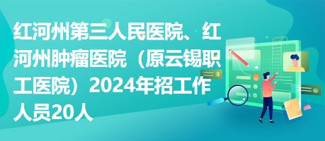 紅河州第三人民醫(yī)院、紅河州腫瘤醫(yī)院（原云錫職工醫(yī)院）2024年招工作人員20人