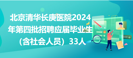 北京清華長(zhǎng)庚醫(yī)院2024年第四批招聘應(yīng)屆畢業(yè)生（含社會(huì)人員）33人