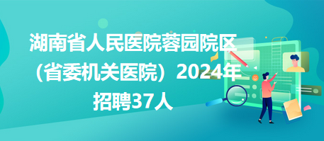 湖南省人民醫(yī)院蓉園院區(qū)（省委機(jī)關(guān)醫(yī)院）2024年招聘37人