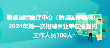 新疆國際醫(yī)療中心（新疆國際醫(yī)院）2024年第一次招聘事業(yè)單位編制內(nèi)工作人員100人