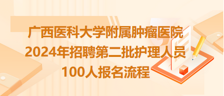 廣西醫(yī)科大學附屬腫瘤醫(yī)院2024年招聘第二批護理人員100人報名流程